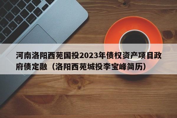 河南洛阳西苑国投2023年债权资产项目政府债定融（洛阳西苑城投李宝峰简历）