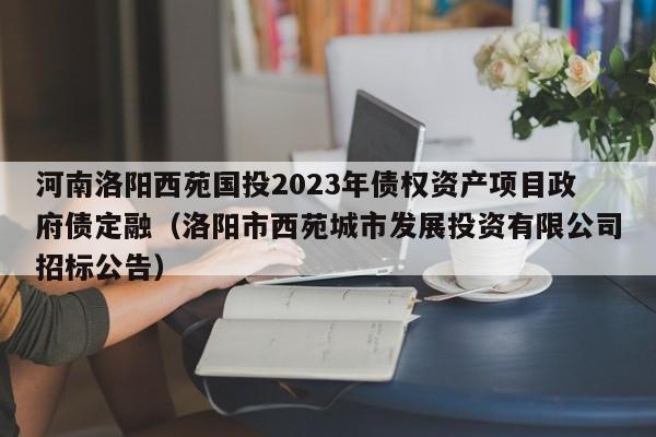 河南洛阳西苑国投2023年债权资产项目政府债定融（洛阳市西苑城市发展投资有限公司招标公告）