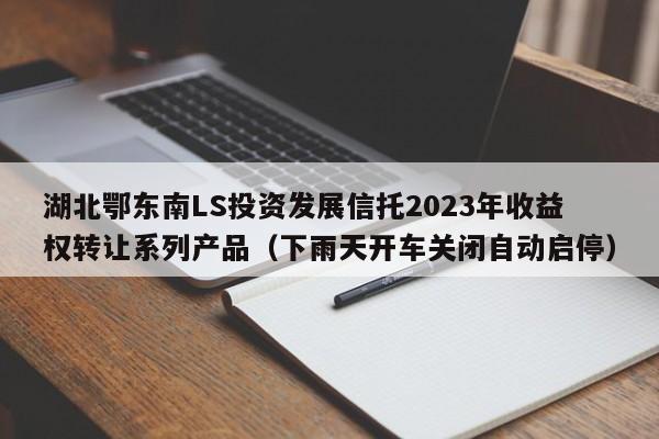 湖北鄂东南LS投资发展信托2023年收益权转让系列产品（下雨天开车关闭自动启停）