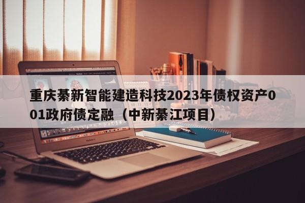 重庆綦新智能建造科技2023年债权资产001政府债定融（中新綦江项目）