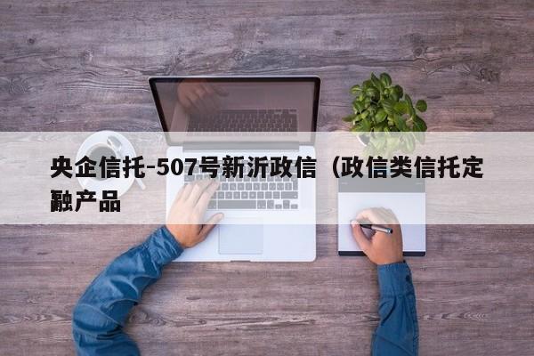 央企信托-507号新沂政信（政信类信托定融产品
）