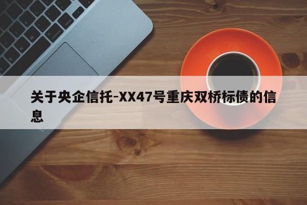 关于央企信托-XX47号重庆双桥标债的信息