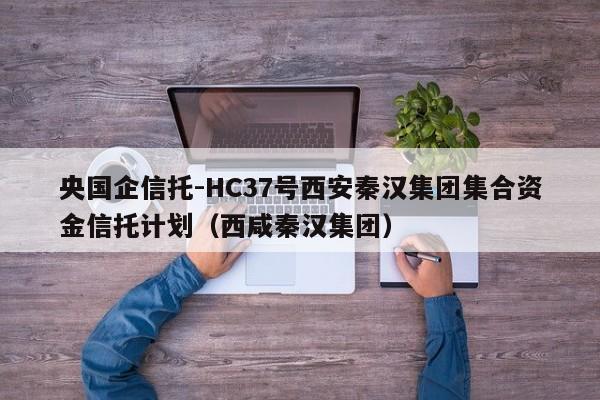 央国企信托-HC37号西安秦汉集团集合资金信托计划（西咸秦汉集团）