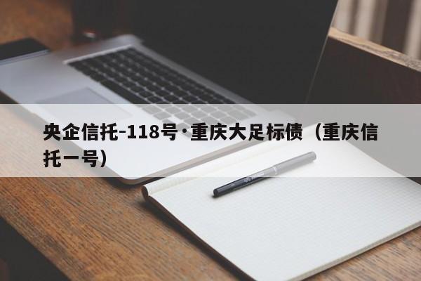 央企信托-118号·重庆大足标债（重庆信托一号）