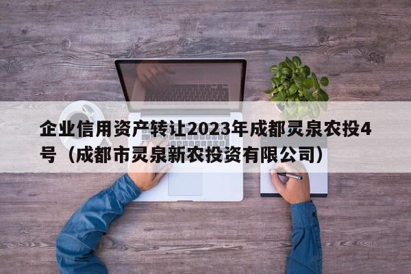 企业信用资产转让2023年成都灵泉农投4号（成都市灵泉新农投资有限公司）