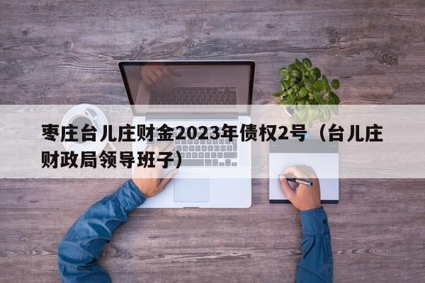 枣庄台儿庄财金2023年债权2号（台儿庄财政局领导班子）