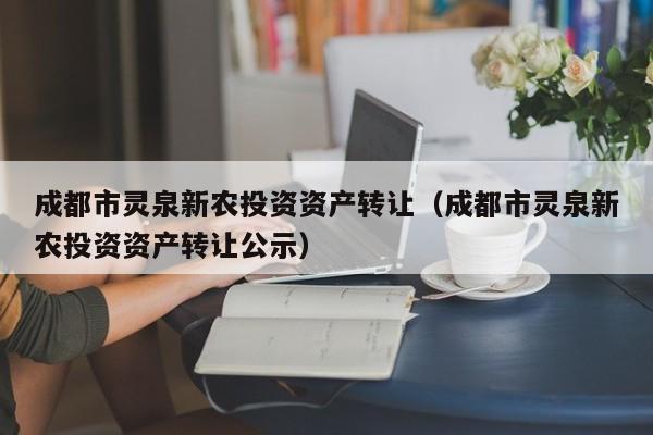 成都市灵泉新农投资资产转让（成都市灵泉新农投资资产转让公示）