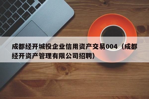 成都经开城投企业信用资产交易004（成都经开资产管理有限公司招聘）