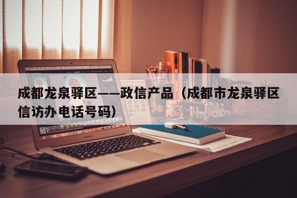 成都龙泉驿区——政信产品（成都市龙泉驿区信访办电话号码）