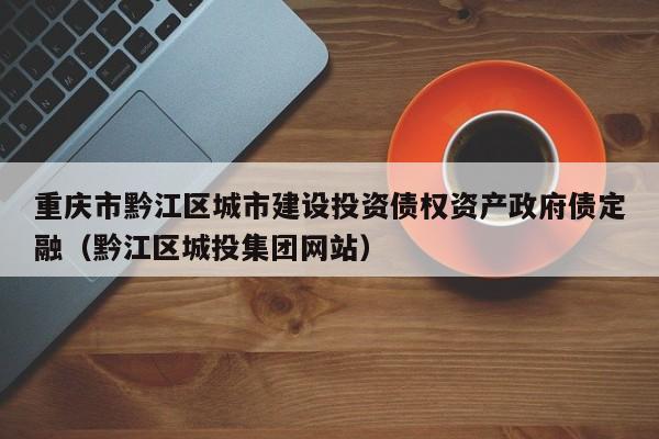 重庆市黔江区城市建设投资债权资产政府债定融（黔江区城投集团网站）