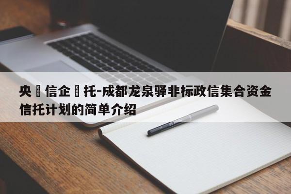 央‮信企‬托-成都龙泉驿非标政信集合资金信托计划的简单介绍