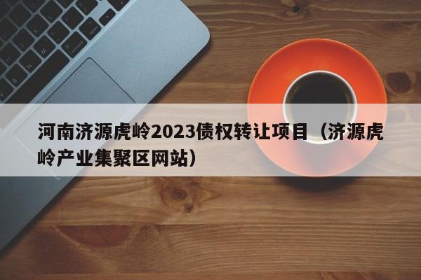 河南济源虎岭2023债权转让项目（济源虎岭产业集聚区网站）