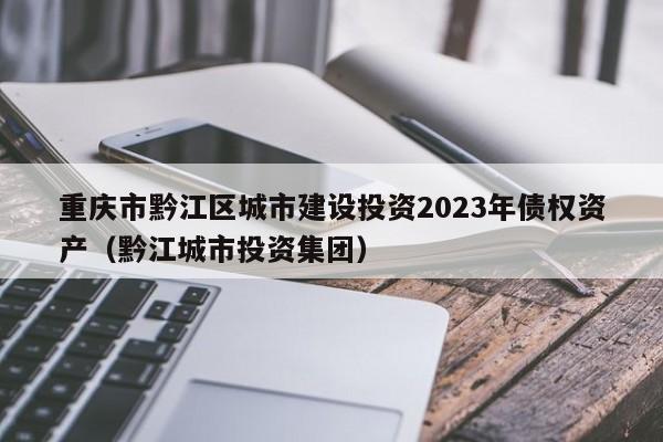 重庆市黔江区城市建设投资2023年债权资产（黔江城市投资集团）