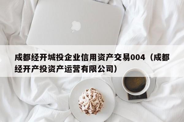 成都经开城投企业信用资产交易004（成都经开产投资产运营有限公司）