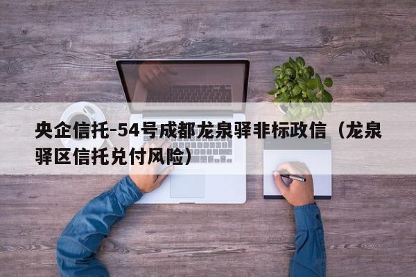 央企信托-54号成都龙泉驿非标政信（龙泉驿区信托兑付风险）