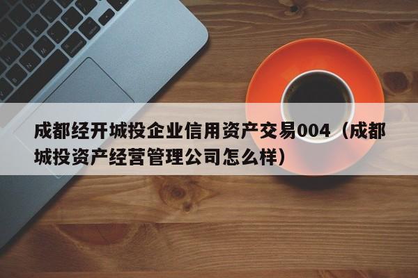 成都经开城投企业信用资产交易004（成都城投资产经营管理公司怎么样）