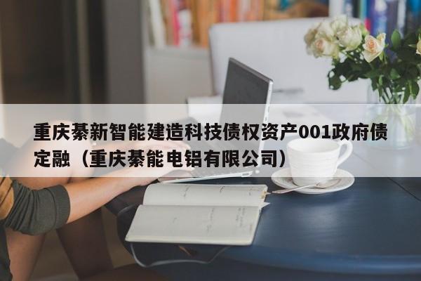 重庆綦新智能建造科技债权资产001政府债定融（重庆綦能电铝有限公司）