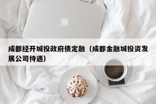 成都经开城投政府债定融（成都金融城投资发展公司待遇）