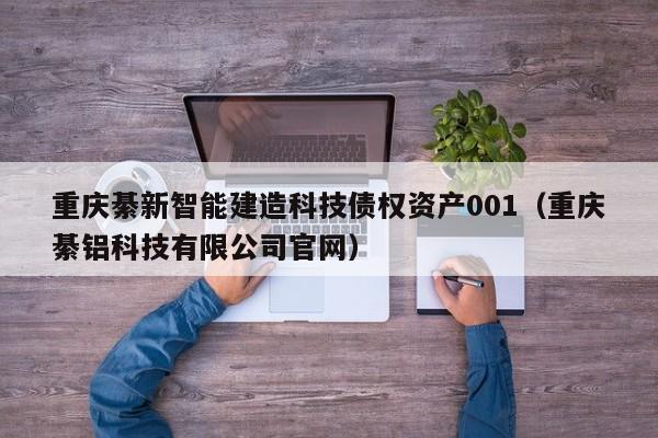 重庆綦新智能建造科技债权资产001（重庆綦铝科技有限公司官网）