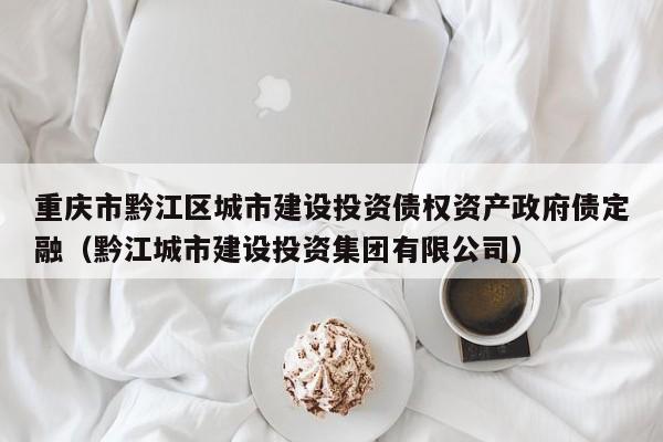 重庆市黔江区城市建设投资债权资产政府债定融（黔江城市建设投资集团有限公司）