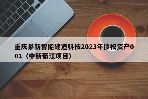 重庆綦新智能建造科技2023年债权资产001（中新綦江项目）