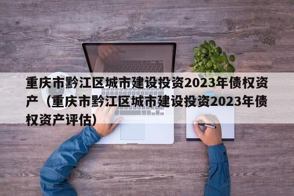 重庆市黔江区城市建设投资2023年债权资产（重庆市黔江区城市建设投资2023年债权资产评估）