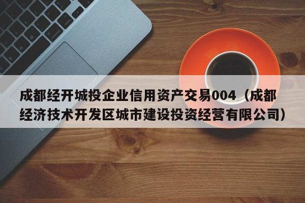 成都经开城投企业信用资产交易004（成都经济技术开发区城市建设投资经营有限公司）