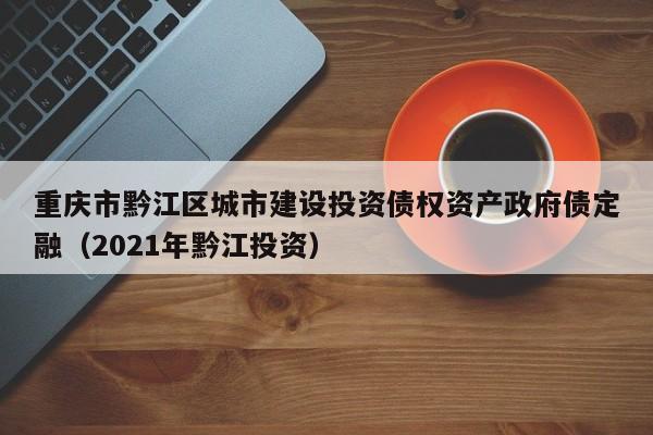 重庆市黔江区城市建设投资债权资产政府债定融（2021年黔江投资）