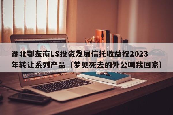 湖北鄂东南LS投资发展信托收益权2023年转让系列产品（梦见死去的外公叫我回家）