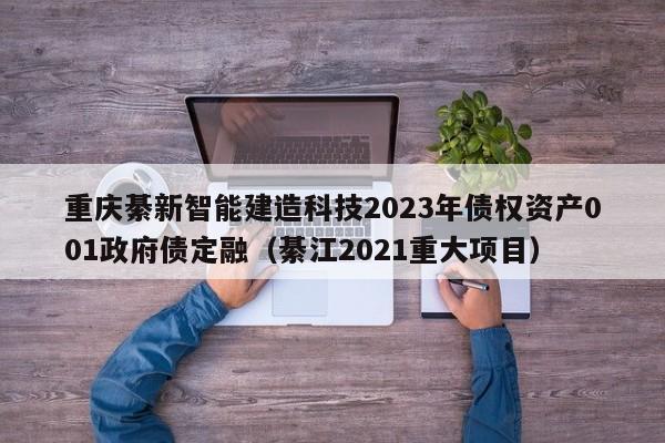 重庆綦新智能建造科技2023年债权资产001政府债定融（綦江2021重大项目）