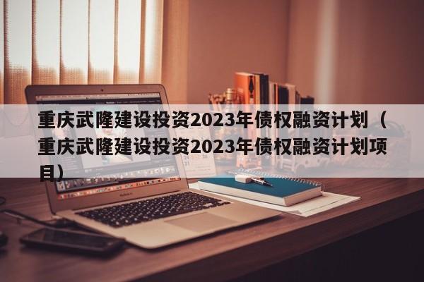 重庆武隆建设投资2023年债权融资计划（重庆武隆建设投资2023年债权融资计划项目）