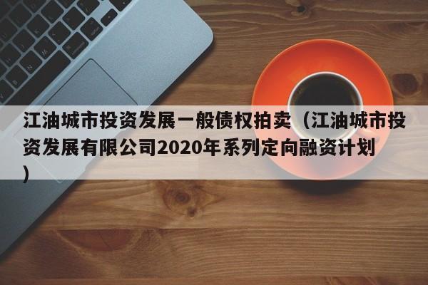 江油城市投资发展一般债权拍卖（江油城市投资发展有限公司2020年系列定向融资计划）