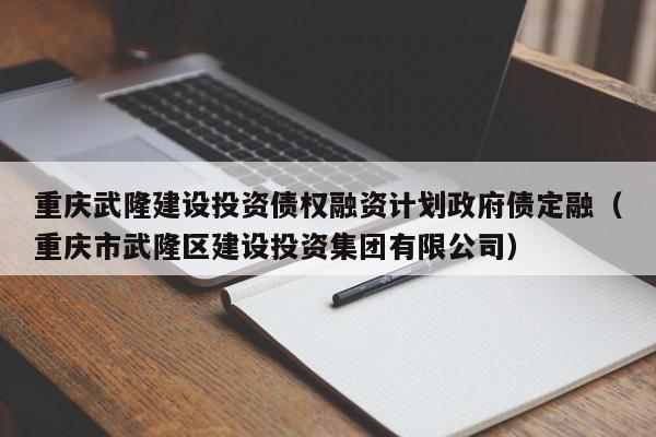 重庆武隆建设投资债权融资计划政府债定融（重庆市武隆区建设投资集团有限公司）