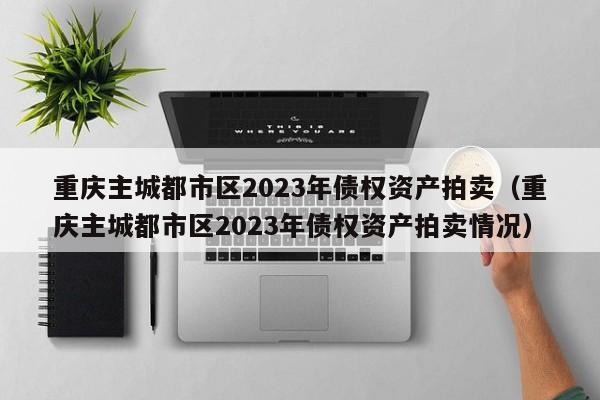 重庆主城都市区2023年债权资产拍卖（重庆主城都市区2023年债权资产拍卖情况）