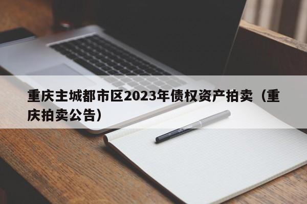 重庆主城都市区2023年债权资产拍卖（重庆拍卖公告）