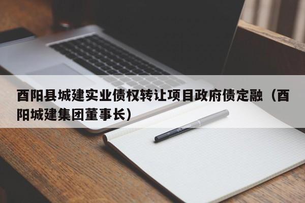 酉阳县城建实业债权转让项目政府债定融（酉阳城建集团董事长）