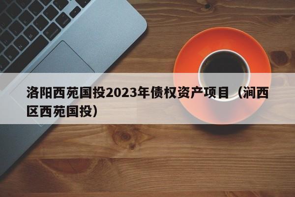 洛阳西苑国投2023年债权资产项目（涧西区西苑国投）