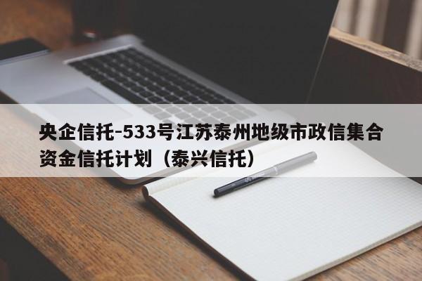 央企信托-533号江苏泰州地级市政信集合资金信托计划（泰兴信托）