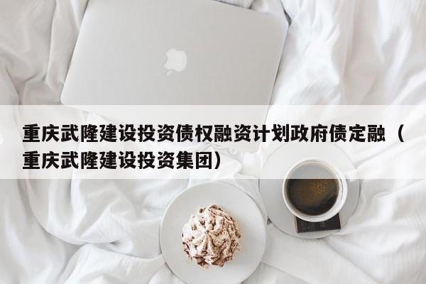 重庆武隆建设投资债权融资计划政府债定融（重庆武隆建设投资集团）