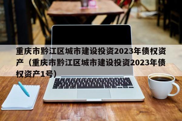 重庆市黔江区城市建设投资2023年债权资产（重庆市黔江区城市建设投资2023年债权资产1号）