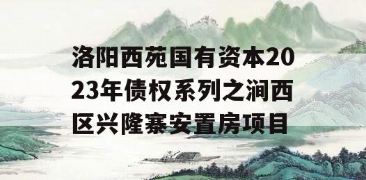 洛阳西苑国有资本2023年债权系列之涧西区兴隆寨安置房项目