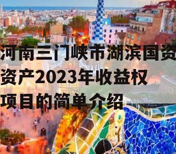河南三门峡市湖滨国资资产2023年收益权项目的简单介绍