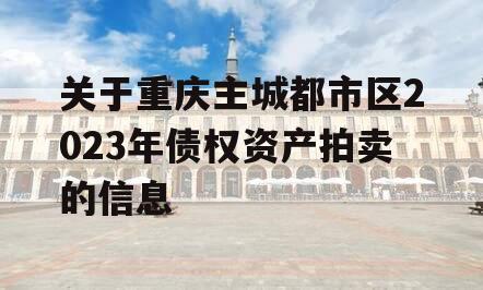 关于重庆主城都市区2023年债权资产拍卖的信息