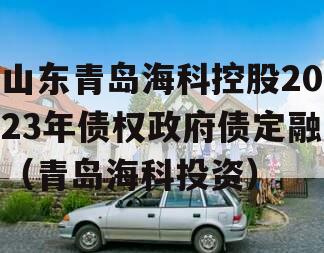 山东青岛海科控股2023年债权政府债定融（青岛海科投资）