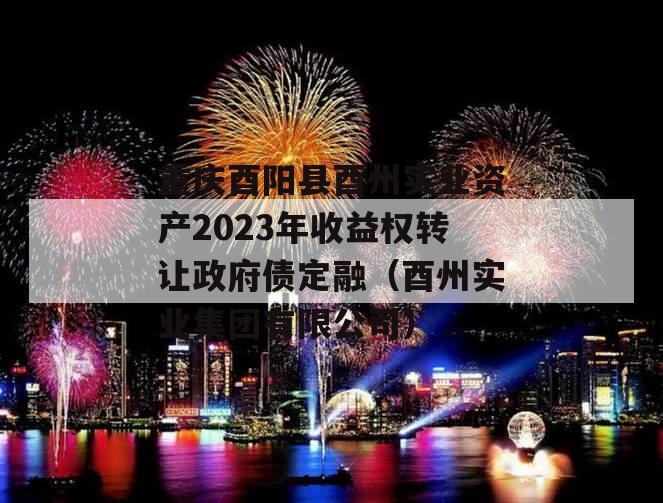 重庆酉阳县酉州实业资产2023年收益权转让政府债定融（酉州实业集团有限公司）