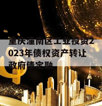 重庆潼南区工业投资2023年债权资产转让政府债定融