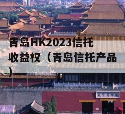 青岛HK2023信托收益权（青岛信托产品）