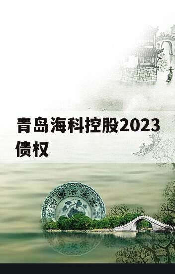 青岛海科控股2023债权