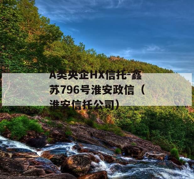 A类央企HX信托-鑫苏796号淮安政信（淮安信托公司）