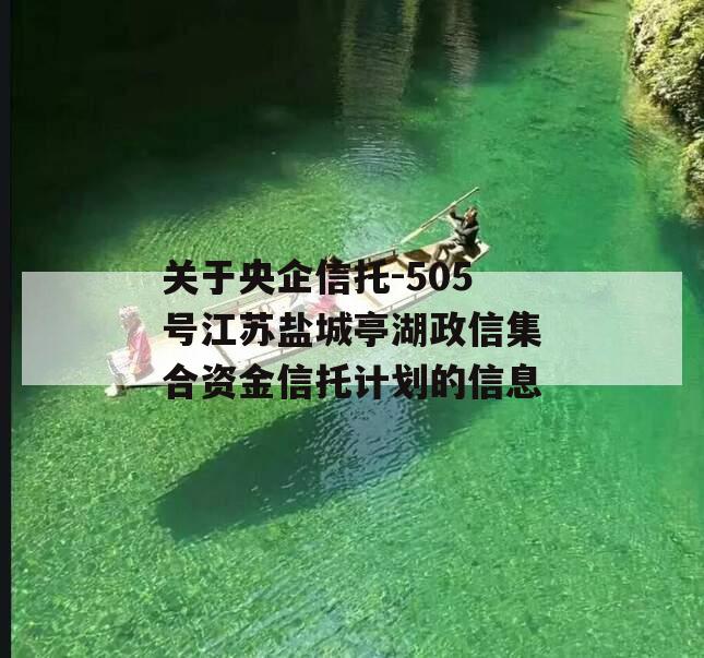 关于央企信托-505号江苏盐城亭湖政信集合资金信托计划的信息